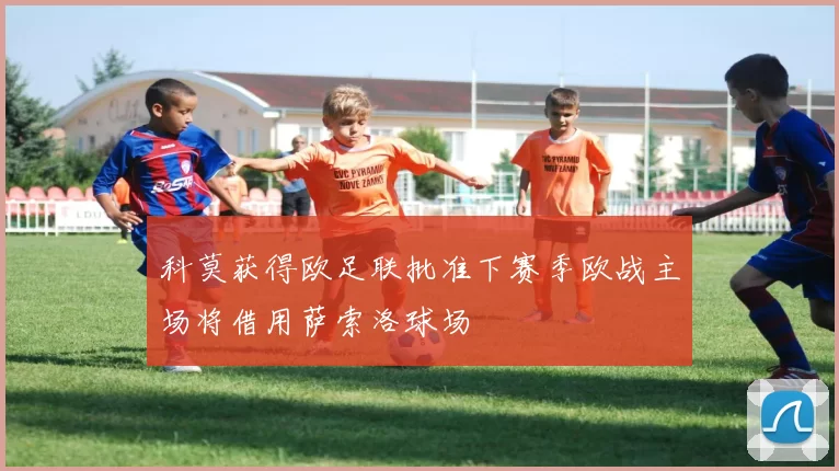 科莫获得欧足联批准下赛季欧战主场将借用萨索洛球场