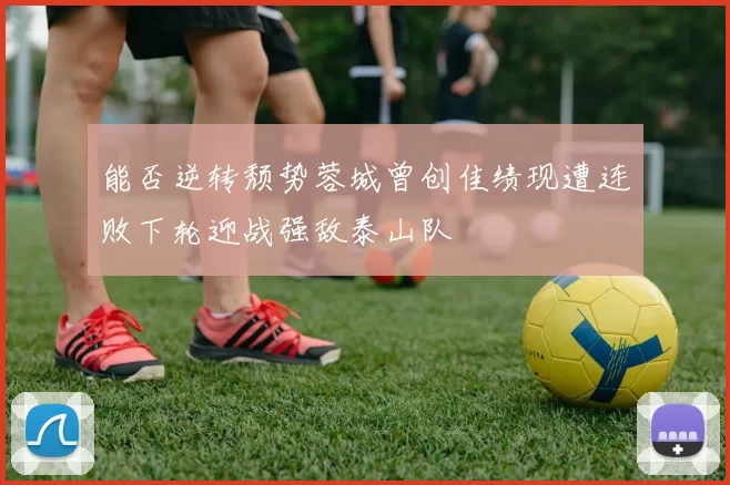 能否逆转颓势蓉城曾创佳绩现遭连败下轮迎战强敌泰山队