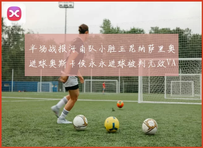 半场战报河南队小胜玉昆纳萨里奥进球奥斯卡侯永永进球被判无效VAR多次介入