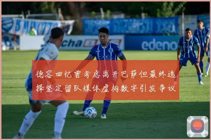 德容回忆曾考虑离开巴萨但最终选择坚定留队媒体虚构数字引发争议