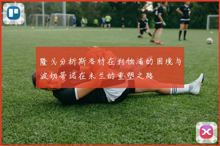 隆戈分析斯洛特在利物浦的困境与波切蒂诺在米兰的重塑之路