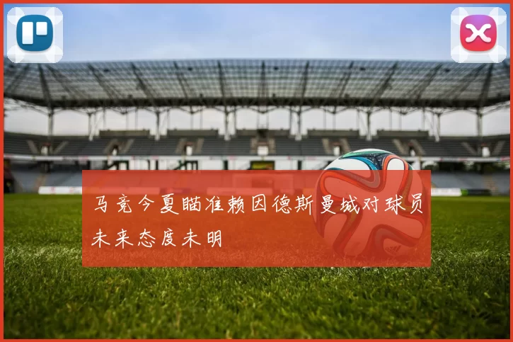 马竞今夏瞄准赖因德斯曼城对球员未来态度未明