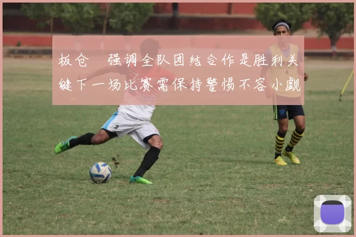板仓滉强调全队团结合作是胜利关键下一场比赛需保持警惕不容小觑