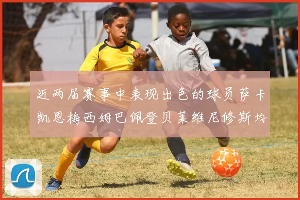 近两届赛事中表现出色的球员萨卡凯恩梅西姆巴佩登贝莱维尼修斯均有三球三助攻