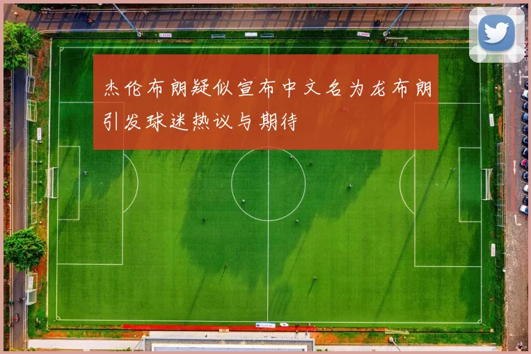 杰伦布朗疑似宣布中文名为龙布朗引发球迷热议与期待