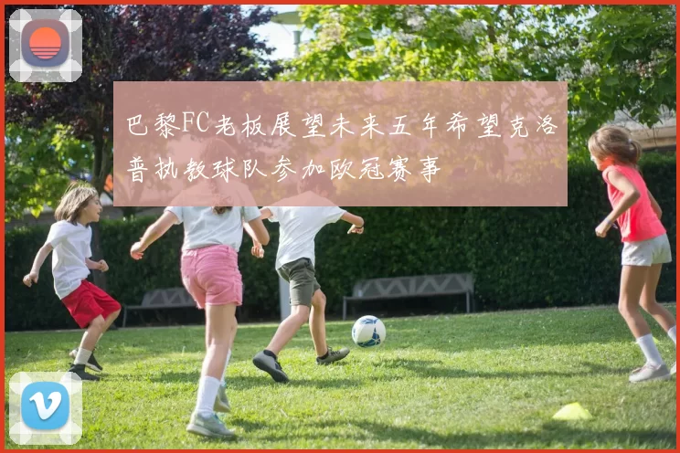 巴黎FC老板展望未来五年希望克洛普执教球队参加欧冠赛事