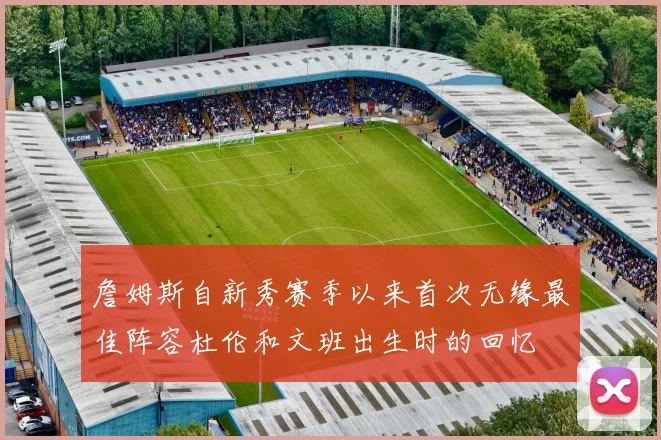 詹姆斯自新秀赛季以来首次无缘最佳阵容杜伦和文班出生时的回忆