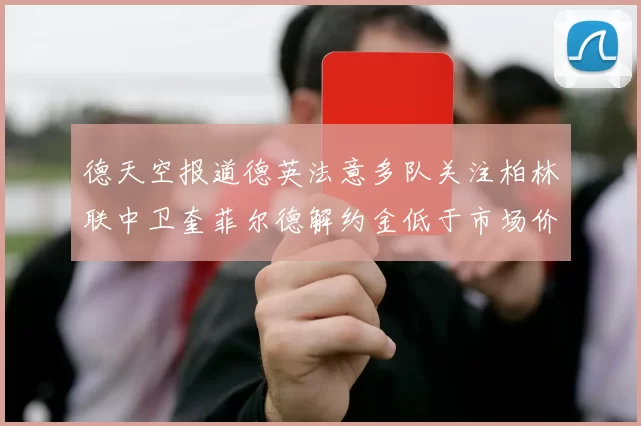 德天空报道德英法意多队关注柏林联中卫奎菲尔德解约金低于市场价值