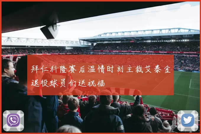 拜仁科隆赛后温情时刻主裁艾泰金退役球员们送祝福