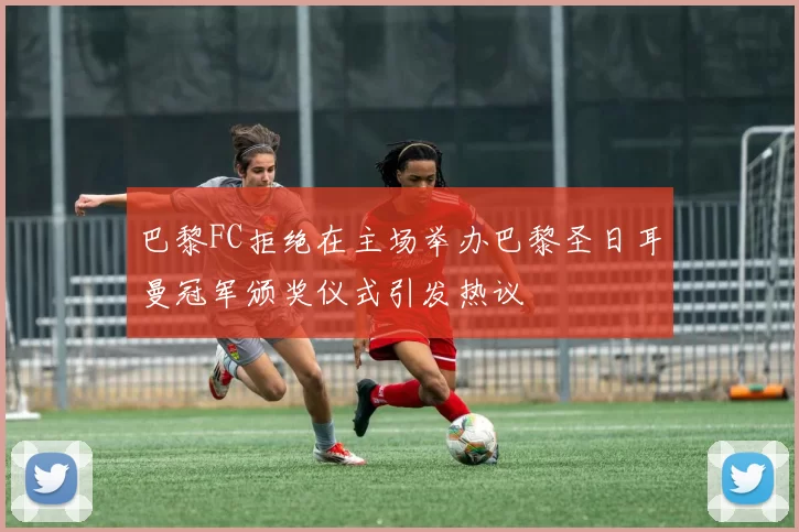 巴黎FC拒绝在主场举办巴黎圣日耳曼冠军颁奖仪式引发热议